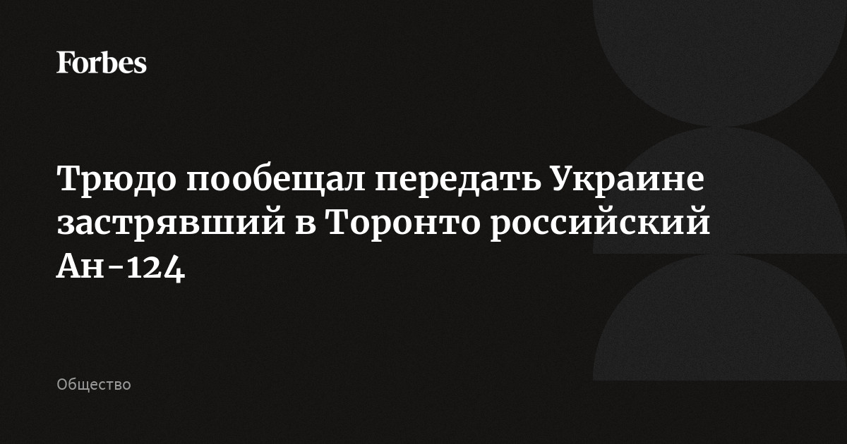 Трюдо пообещал передать Украине застрявший в Торонто российский Ан-124 | Forbes.ru