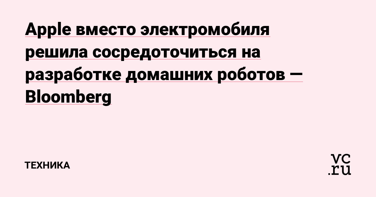 Apple вместо электромобиля решила сосредоточиться на разработке домашних роботов — Bloomberg — Техника на vc.ru