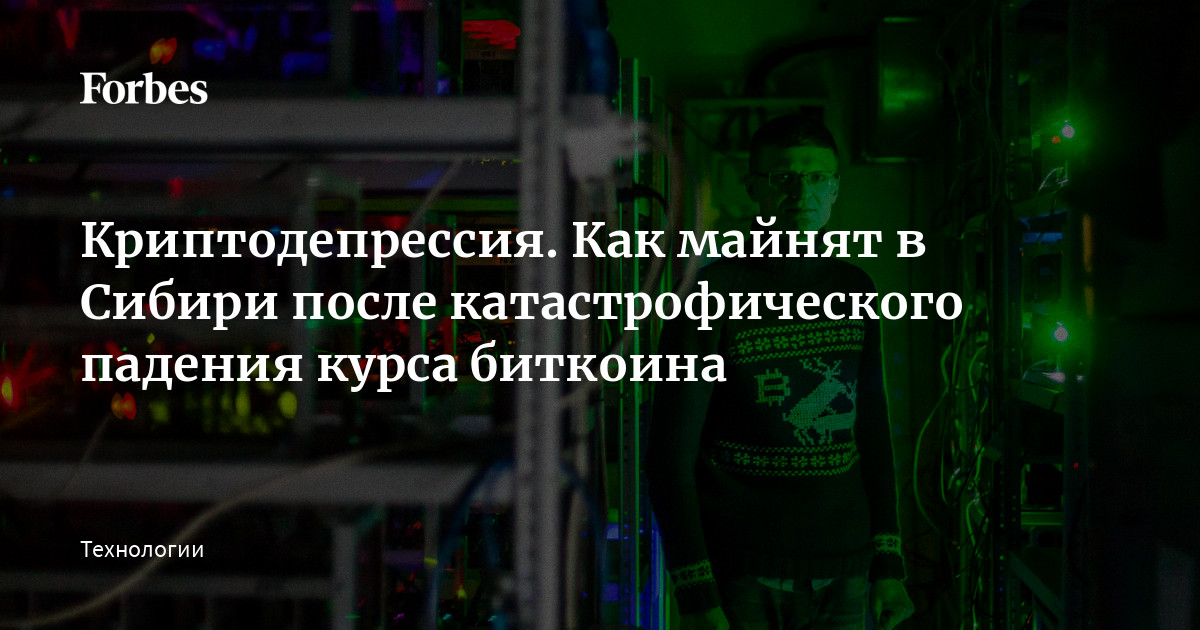 Криптодепрессия. Как майнят в Сибири после катастрофического падения курса биткоина | Forbes.ru