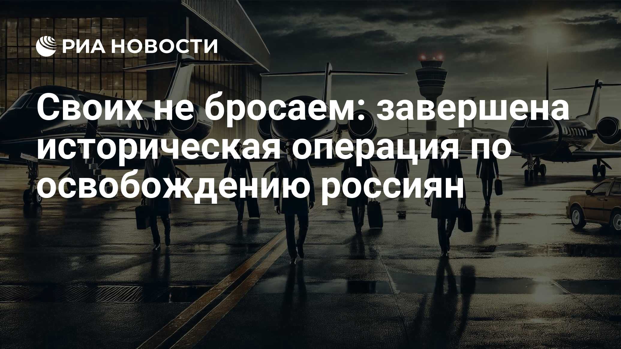 Своих не бросаем: завершена историческая операция по освобождению россиян - РИА Новости, 01.08.2024